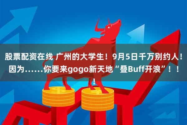 股票配资在线 广州的大学生!9月5日千万别约人!因为……你要来gogo新天地“叠Buff开浪”!!