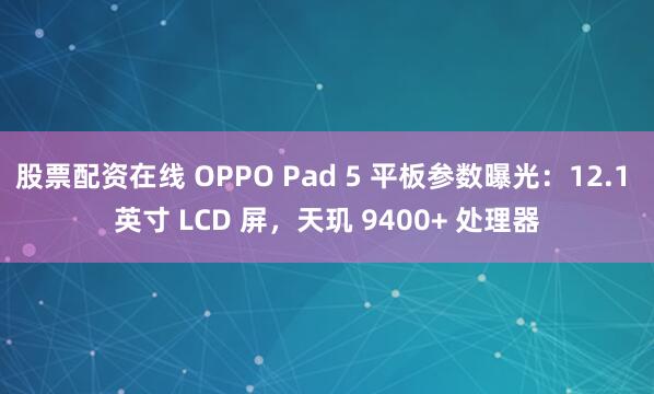 股票配资在线 OPPO Pad 5 平板参数曝光:12.1 英寸 LCD 屏,天玑 9400+ 处理器