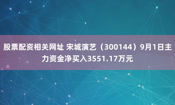 股票配资相关网址 宋城演艺(300144)9月1日主力资金净买入3551.17万元