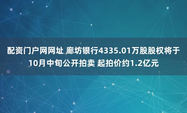 配资门户网网址 廊坊银行4335.01万股股权将于10月中旬公开拍卖 起拍价约1.2亿元
