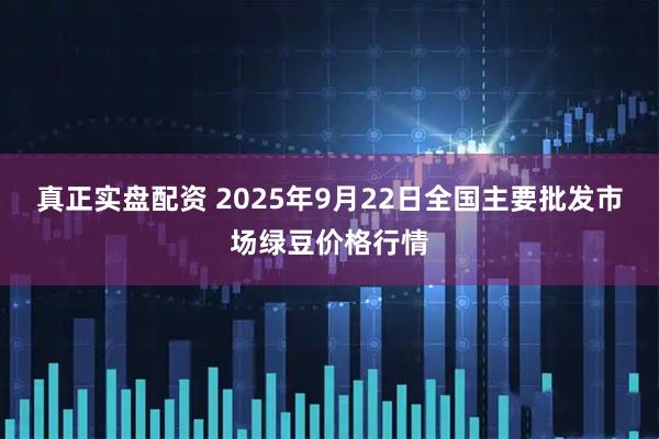 真正实盘配资 2025年9月22日全国主要批发市场绿豆价格行情