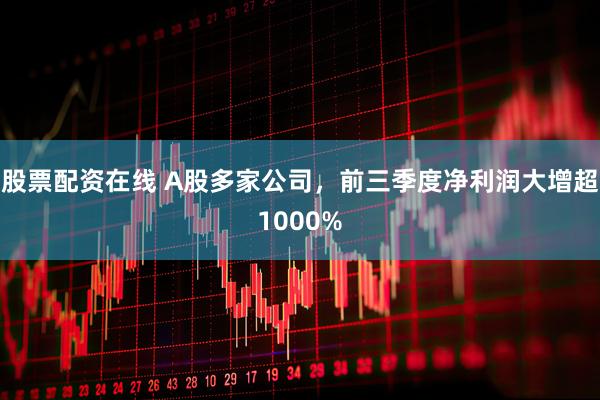 股票配资在线 A股多家公司，前三季度净利润大增超1000%