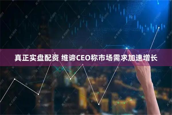 真正实盘配资 维谛CEO称市场需求加速增长