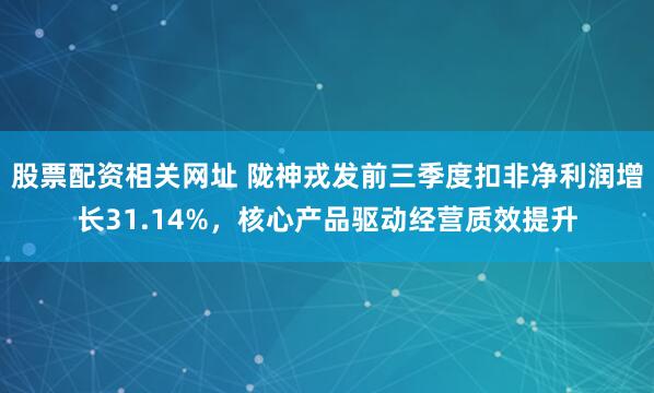 股票配资相关网址 陇神戎发前三季度扣非净利润增长31.14%,核心产品驱动经营质效提升